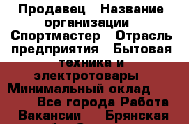 Продавец › Название организации ­ Спортмастер › Отрасль предприятия ­ Бытовая техника и электротовары › Минимальный оклад ­ 29 000 - Все города Работа » Вакансии   . Брянская обл.,Сельцо г.